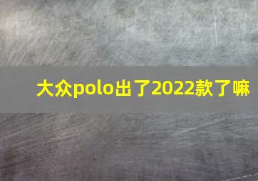 大众polo出了2022款了嘛