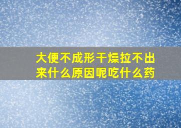 大便不成形干燥拉不出来什么原因呢吃什么药