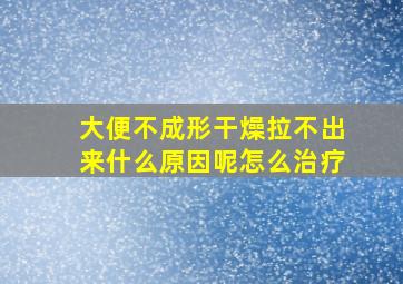 大便不成形干燥拉不出来什么原因呢怎么治疗