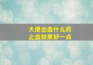 大便出血什么药止血效果好一点