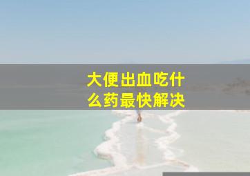 大便出血吃什么药最快解决