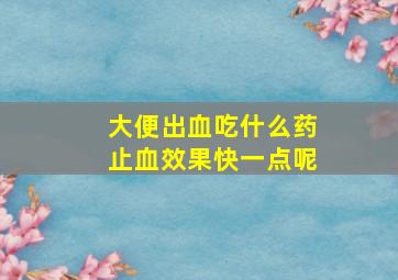 大便出血吃什么药止血效果快一点呢