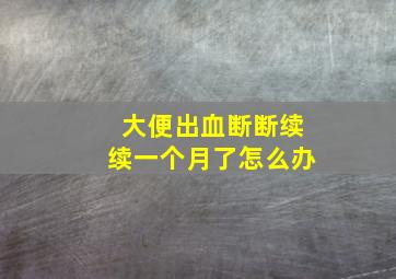 大便出血断断续续一个月了怎么办