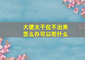 大便太干拉不出来怎么办可以吃什么