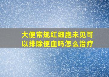 大便常规红细胞未见可以排除便血吗怎么治疗