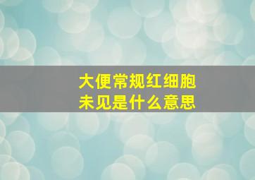 大便常规红细胞未见是什么意思