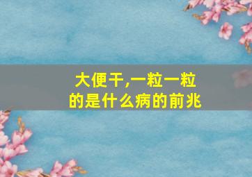 大便干,一粒一粒的是什么病的前兆