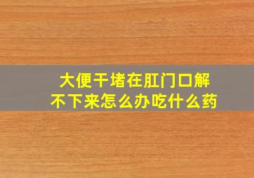 大便干堵在肛门口解不下来怎么办吃什么药