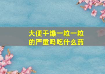 大便干燥一粒一粒的严重吗吃什么药