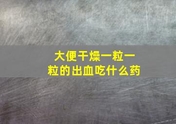 大便干燥一粒一粒的出血吃什么药