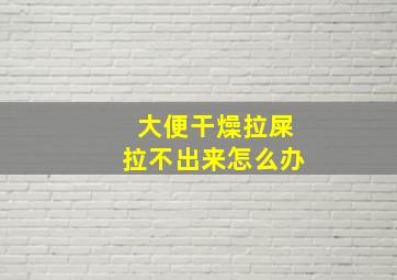 大便干燥拉屎拉不出来怎么办