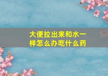 大便拉出来和水一样怎么办吃什么药