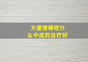 大便溏稀吃什么中成药治疗好