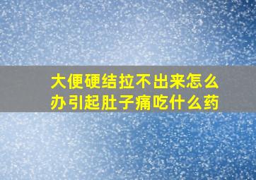 大便硬结拉不出来怎么办引起肚子痛吃什么药