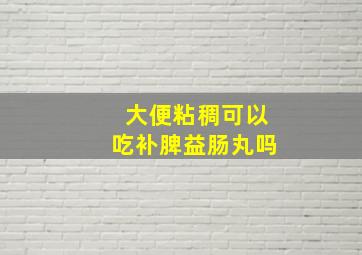 大便粘稠可以吃补脾益肠丸吗