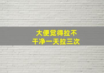 大便觉得拉不干净一天拉三次