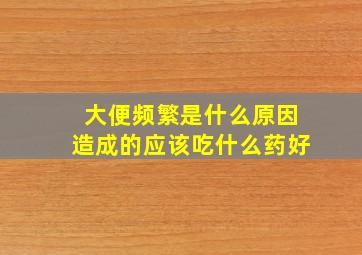 大便频繁是什么原因造成的应该吃什么药好