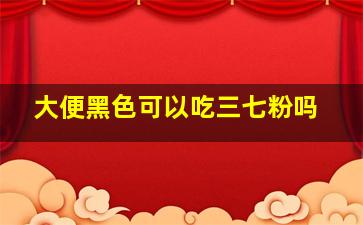 大便黑色可以吃三七粉吗