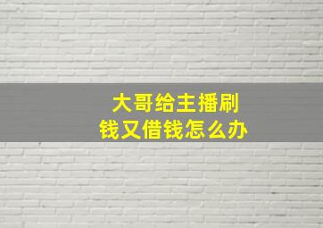 大哥给主播刷钱又借钱怎么办