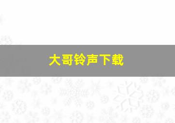 大哥铃声下载