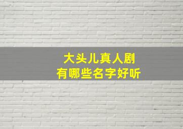 大头儿真人剧有哪些名字好听