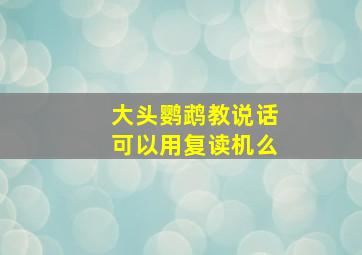 大头鹦鹉教说话可以用复读机么