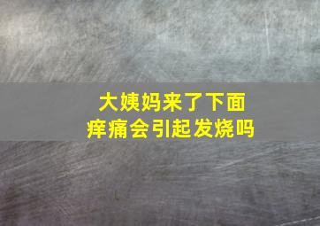 大姨妈来了下面痒痛会引起发烧吗