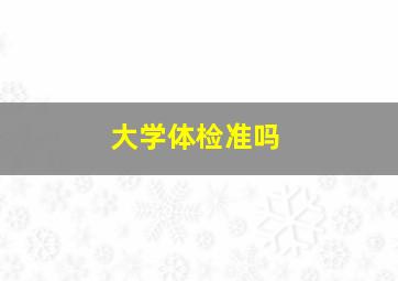 大学体检准吗