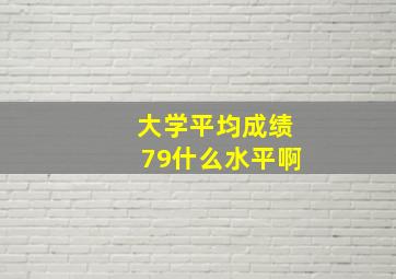 大学平均成绩79什么水平啊