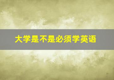 大学是不是必须学英语