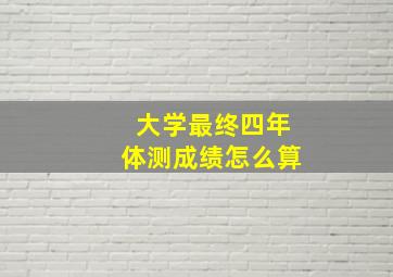 大学最终四年体测成绩怎么算