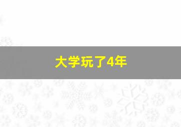 大学玩了4年