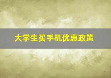 大学生买手机优惠政策