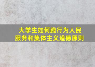 大学生如何践行为人民服务和集体主义道德原则