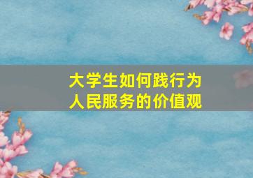 大学生如何践行为人民服务的价值观