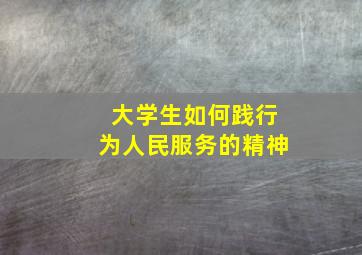 大学生如何践行为人民服务的精神