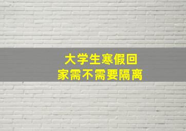 大学生寒假回家需不需要隔离