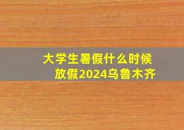 大学生暑假什么时候放假2024乌鲁木齐