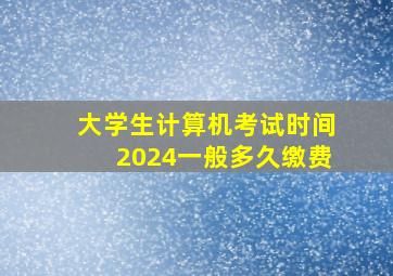 大学生计算机考试时间2024一般多久缴费