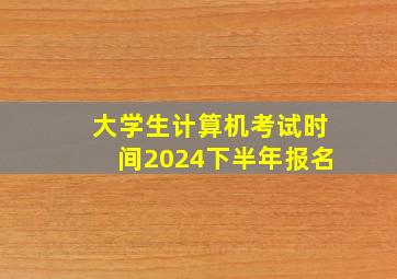 大学生计算机考试时间2024下半年报名