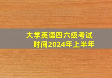 大学英语四六级考试时间2024年上半年