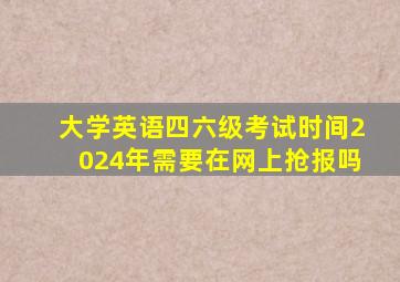 大学英语四六级考试时间2024年需要在网上抢报吗