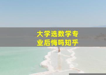 大学选数学专业后悔吗知乎