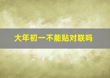 大年初一不能贴对联吗