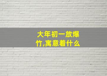 大年初一放爆竹,寓意着什么