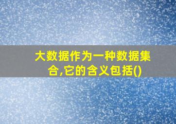 大数据作为一种数据集合,它的含义包括()