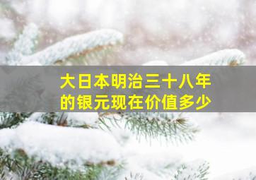 大日本明治三十八年的银元现在价值多少