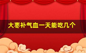 大枣补气血一天能吃几个