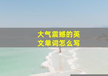 大气震撼的英文单词怎么写