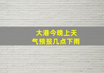 大港今晚上天气预报几点下雨